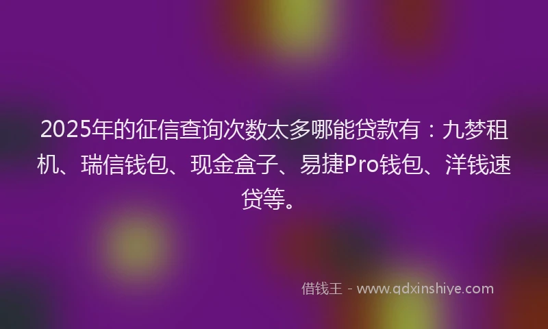 2025年的征信查询次数太多哪能贷款有：九梦租机、瑞信钱包、现金盒子、易捷Pro钱包、洋钱速贷等。