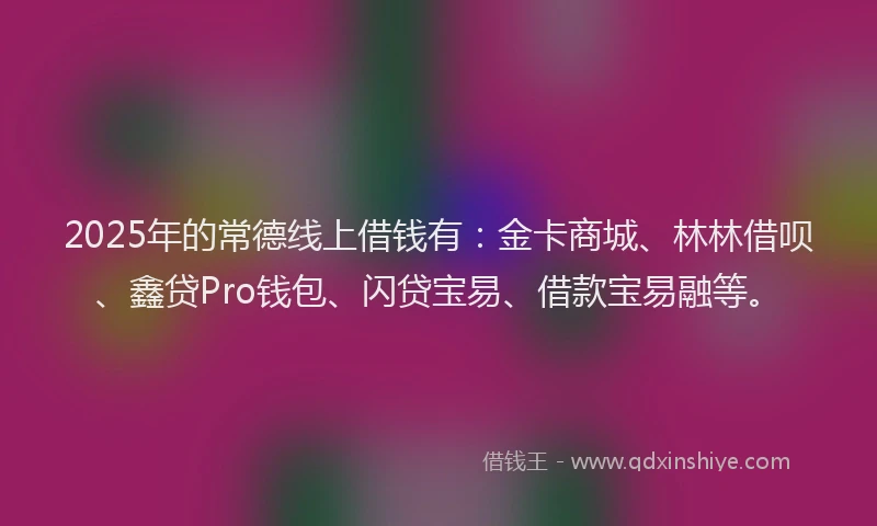 2025年的常德线上借钱有：金卡商城、林林借呗、鑫贷Pro钱包、闪贷宝易、借款宝易融等。