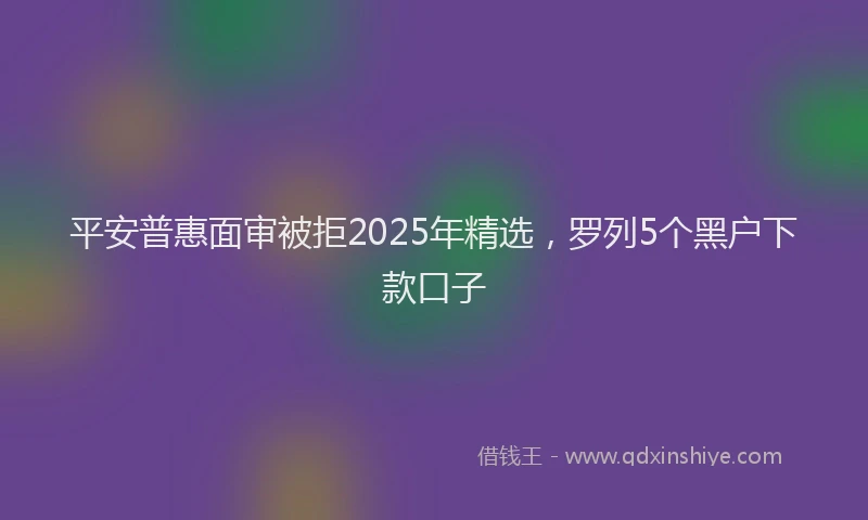 平安普惠面审被拒2025年精选，罗列5个黑户下款口子