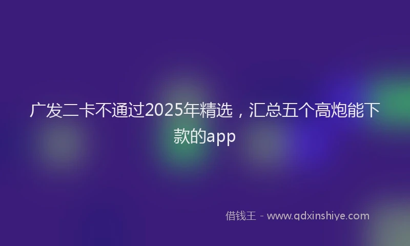 广发二卡不通过2025年精选，汇总五个高炮能下款的app
