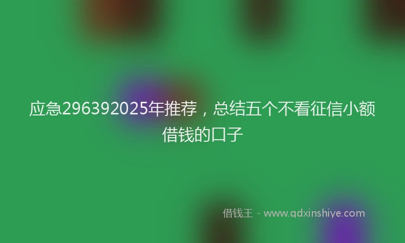应急296392025年推荐，总结五个不看征信小额借钱的口子