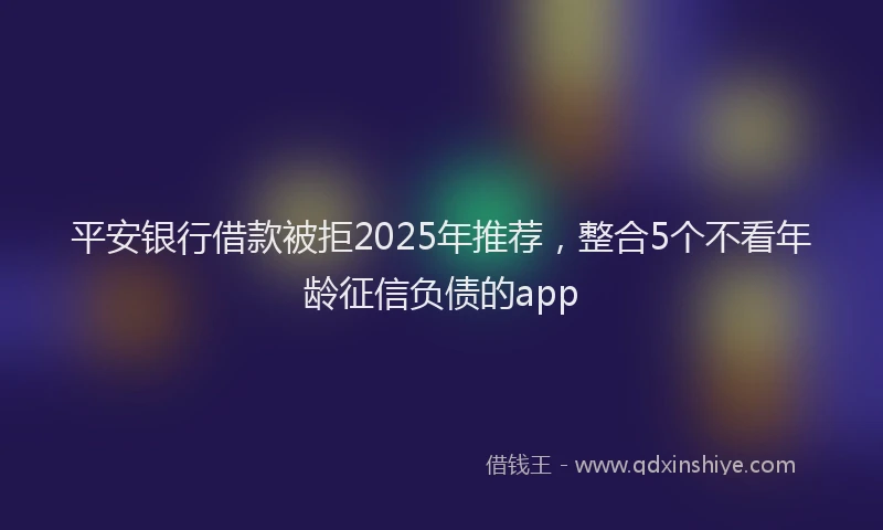 平安银行借款被拒2025年推荐，整合5个不看年龄征信负债的app