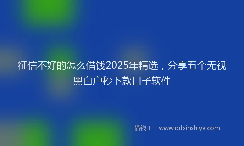 征信不好的怎么借钱2025年精选，分享五个无视黑白户秒下款口子软件
