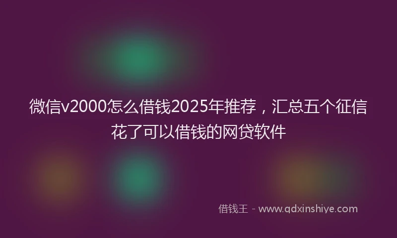 微信v2000怎么借钱2025年推荐，汇总五个征信花了可以借钱的网贷软件
