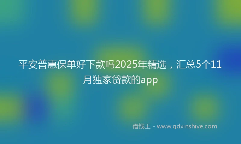 平安普惠保单好下款吗2025年精选，汇总5个11月独家贷款的app