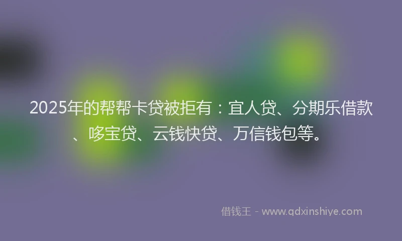 2025年的帮帮卡贷被拒有：宜人贷、分期乐借款、哆宝贷、云钱快贷、万信钱包等。