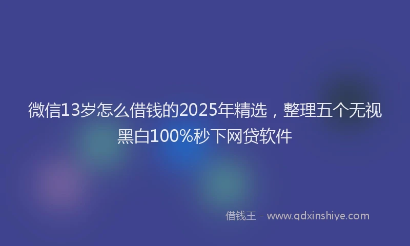 微信13岁怎么借钱的2025年精选，整理五个无视黑白100%秒下网贷软件