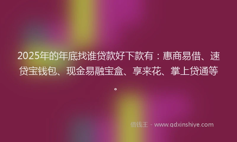2025年的年底找谁贷款好下款有：惠商易借、速贷宝钱包、现金易融宝盒、享来花、掌上贷通等。