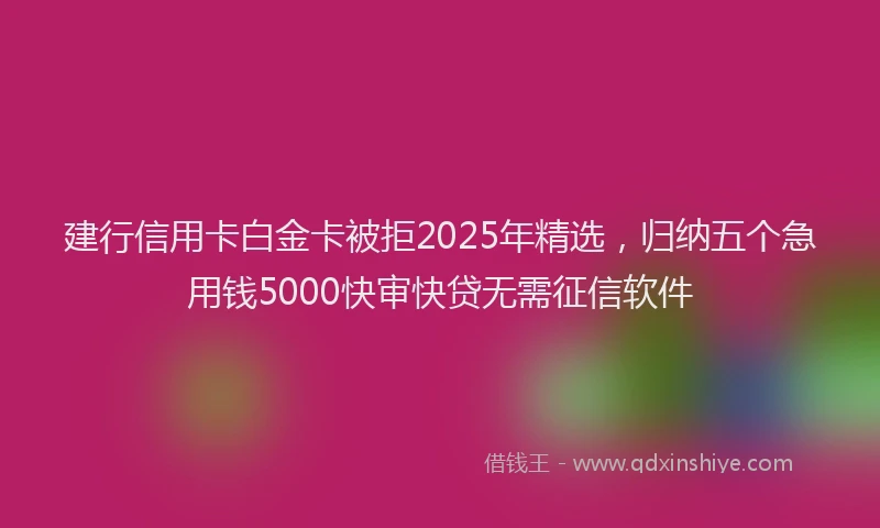 建行信用卡白金卡被拒2025年精选，归纳五个急用钱5000快审快贷无需征信软件