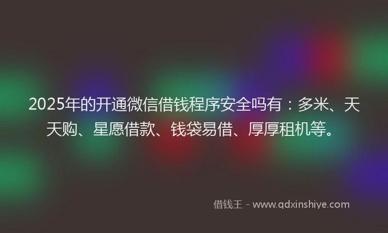 2025年的开通微信借钱程序安全吗有：多米、天天购、星愿借款、钱袋易借、厚厚租机等。