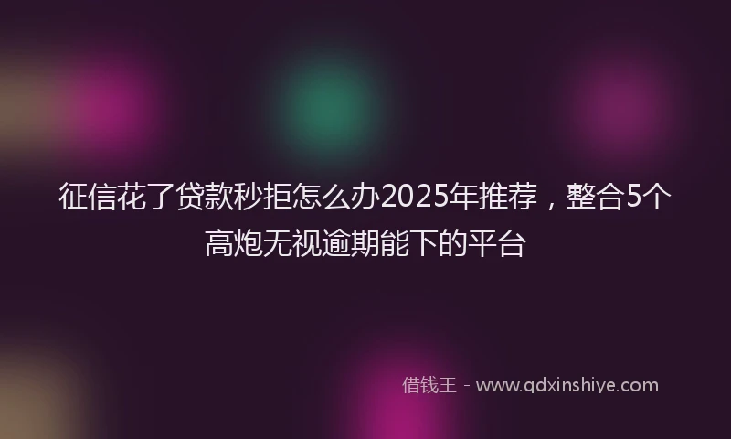 征信花了贷款秒拒怎么办2025年推荐，整合5个高炮无视逾期能下的平台