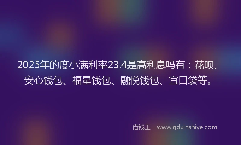 2025年的度小满利率23.4是高利息吗有：花呗、安心钱包、福星钱包、融悦钱包、宜口袋等。