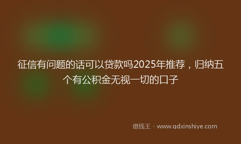征信有问题的话可以贷款吗2025年推荐，归纳五个有公积金无视一切的口子