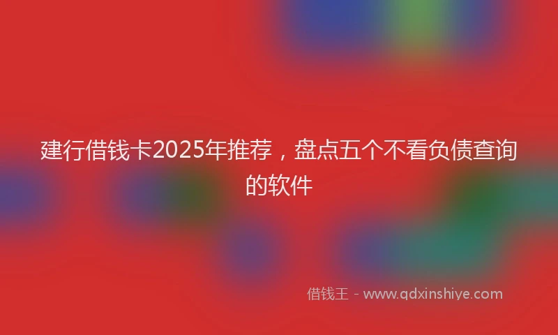 建行借钱卡2025年推荐，盘点五个不看负债查询的软件