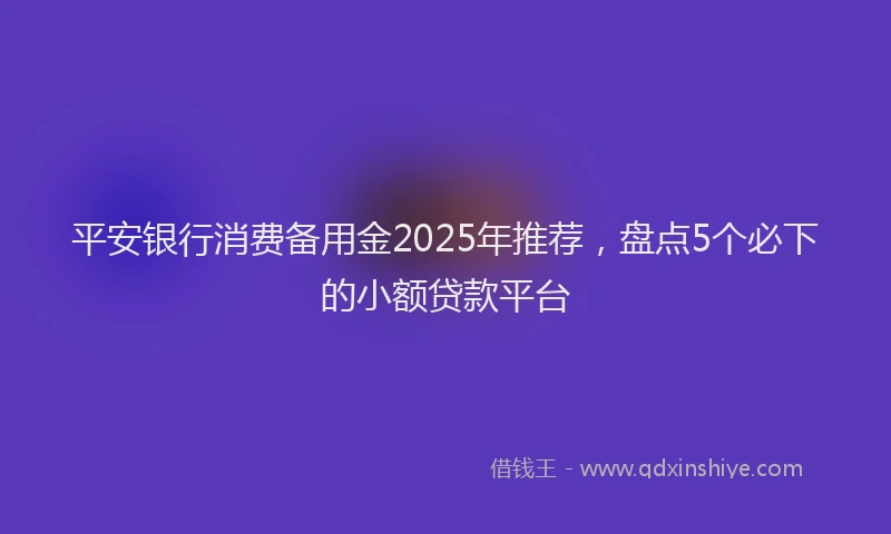 平安银行消费备用金2025年推荐，盘点5个必下的小额贷款平台