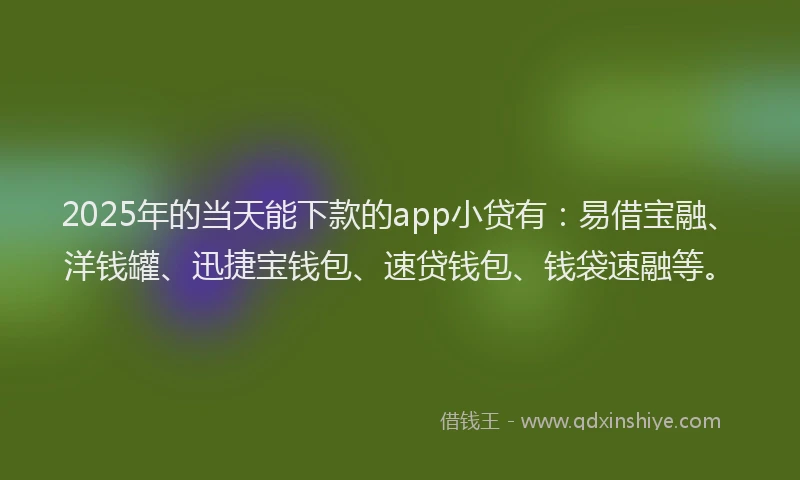 2025年的当天能下款的app小贷有：易借宝融、洋钱罐、迅捷宝钱包、速贷钱包、钱袋速融等。