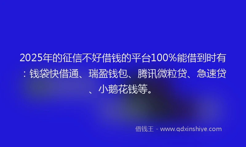 2025年的征信不好借钱的平台100%能借到时有：钱袋快借通、瑞盈钱包、腾讯微粒贷、急速贷、小鹅花钱等。