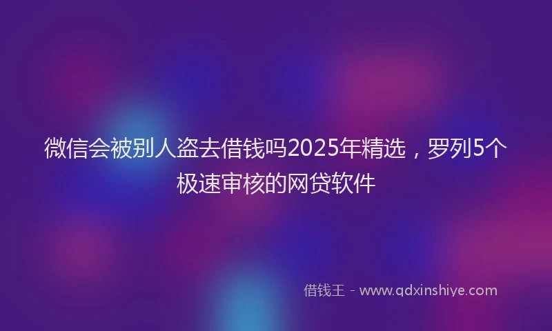 微信会被别人盗去借钱吗2025年精选，罗列5个极速审核的网贷软件