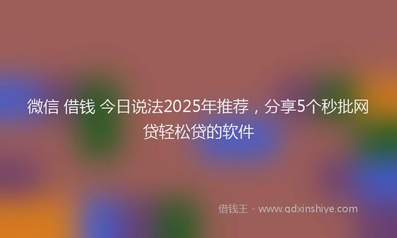 微信 借钱 今日说法2025年推荐，分享5个秒批网贷轻松贷的软件
