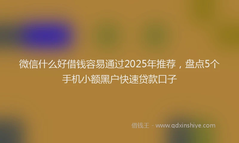 微信什么好借钱容易通过2025年推荐，盘点5个手机小额黑户快速贷款口子