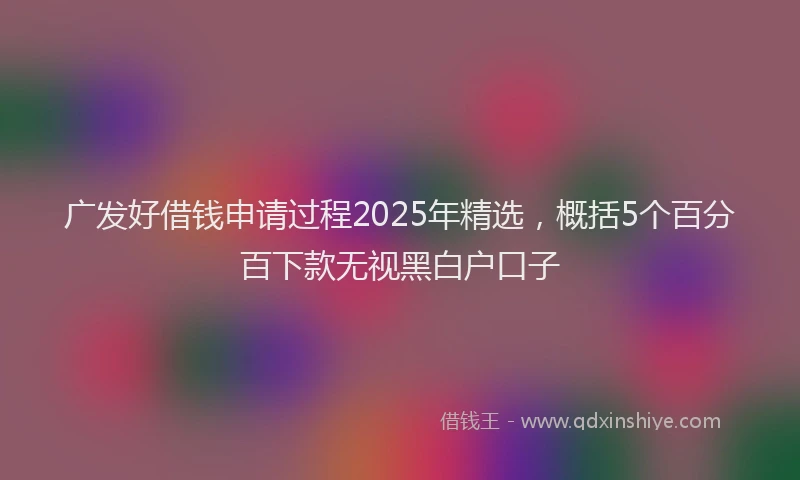 广发好借钱申请过程2025年精选，概括5个百分百下款无视黑白户口子
