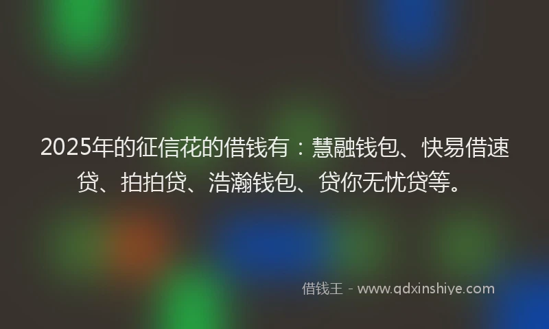 2025年的征信花的借钱有：慧融钱包、快易借速贷、拍拍贷、浩瀚钱包、贷你无忧贷等。