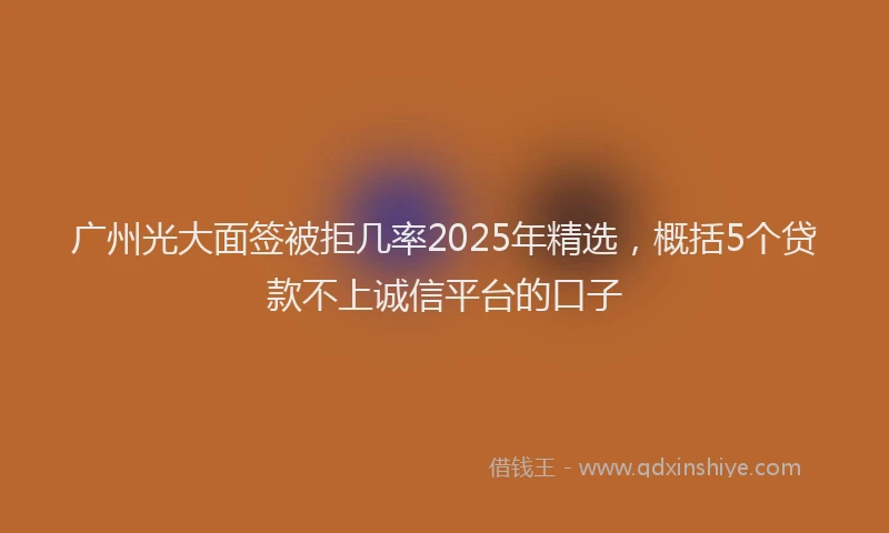 广州光大面签被拒几率2025年精选，概括5个贷款不上诚信平台的口子