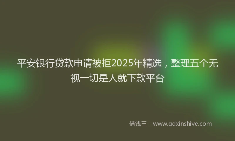 平安银行贷款申请被拒2025年精选，整理五个无视一切是人就下款平台