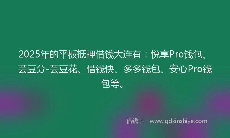 2025年的平板抵押借钱大连有：悦享Pro钱包、芸豆分-芸豆花、借钱快、多多钱包、安心Pro钱包等。
