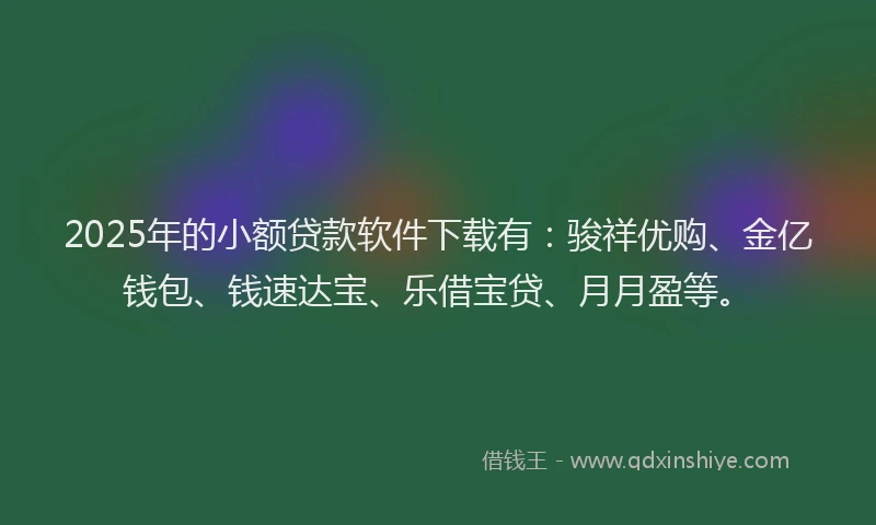 2025年的小额贷款软件下载有：骏祥优购、金亿钱包、钱速达宝、乐借宝贷、月月盈等。