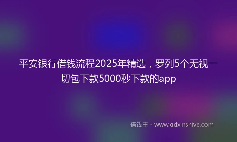 平安银行借钱流程2025年精选，罗列5个无视一切包下款5000秒下款的app