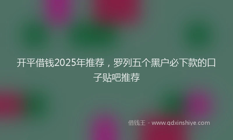 开平借钱2025年推荐，罗列五个黑户必下款的口子贴吧推荐
