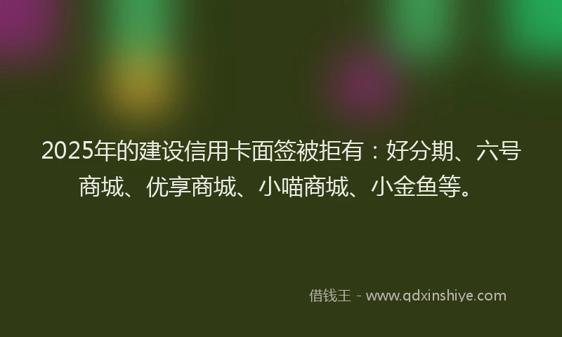 2025年的建设信用卡面签被拒有：好分期、六号商城、优享商城、小喵商城、小金鱼等。