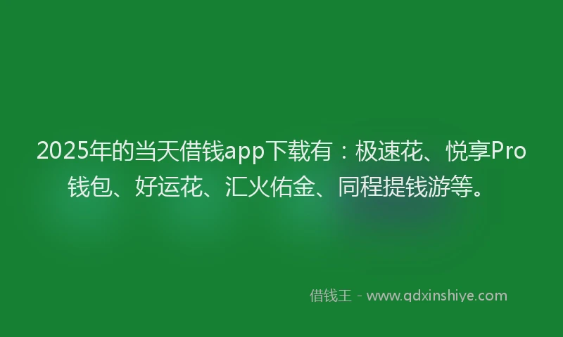 2025年的当天借钱app下载有：极速花、悦享Pro钱包、好运花、汇火佑金、同程提钱游等。