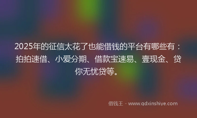 2025年的征信太花了也能借钱的平台有哪些有：拍拍速借、小爱分期、借款宝速易、壹现金、贷你无忧贷等。