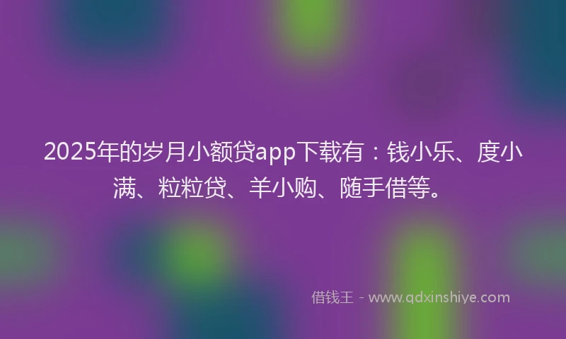 2025年的岁月小额贷app下载有：钱小乐、度小满、粒粒贷、羊小购、随手借等。