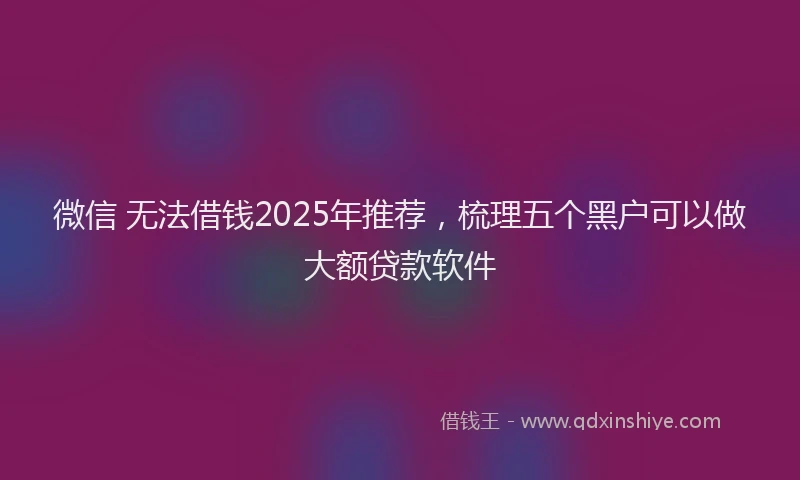 微信 无法借钱2025年推荐，梳理五个黑户可以做大额贷款软件
