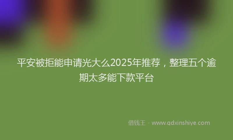 平安被拒能申请光大么2025年推荐，整理五个逾期太多能下款平台