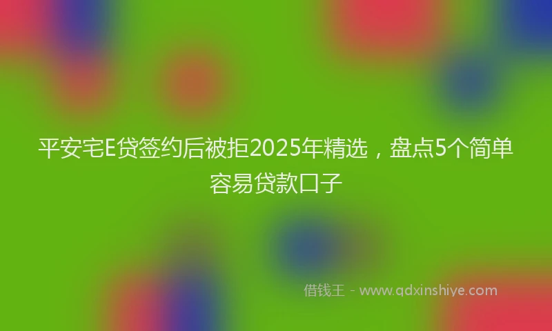 平安宅E贷签约后被拒2025年精选，盘点5个简单容易贷款口子