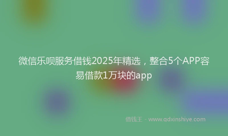 微信乐呗服务借钱2025年精选，整合5个APP容易借款1万块的app