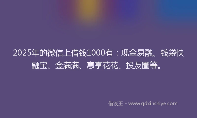 2025年的微信上借钱1000有：现金易融、钱袋快融宝、金满满、惠享花花、投友圈等。