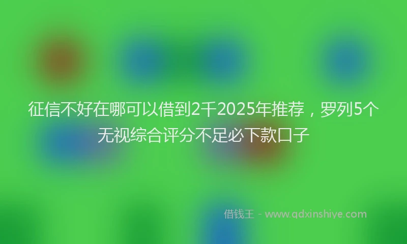 征信不好在哪可以借到2千2025年推荐，罗列5个无视综合评分不足必下款口子