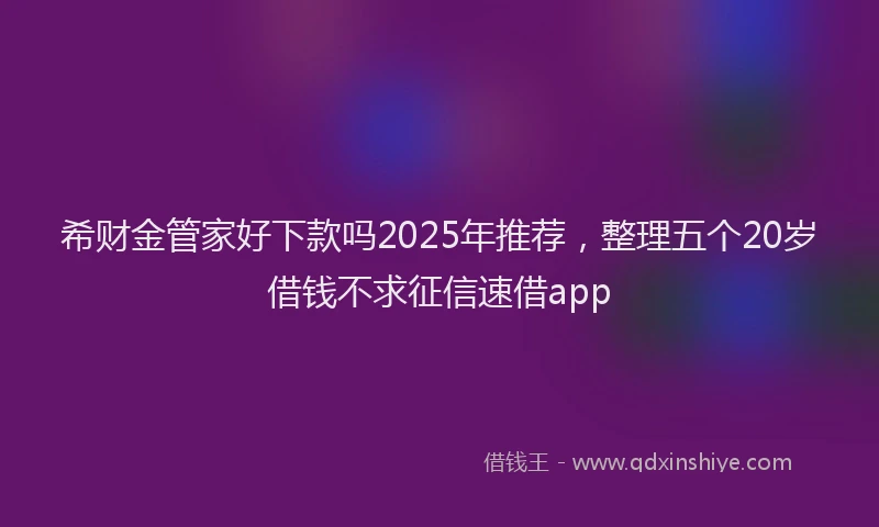 希财金管家好下款吗2025年推荐，整理五个20岁借钱不求征信速借app