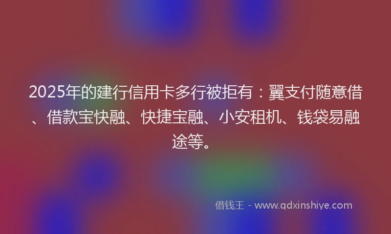 2025年的建行信用卡多行被拒有：翼支付随意借、借款宝快融、快捷宝融、小安租机、钱袋易融途等。