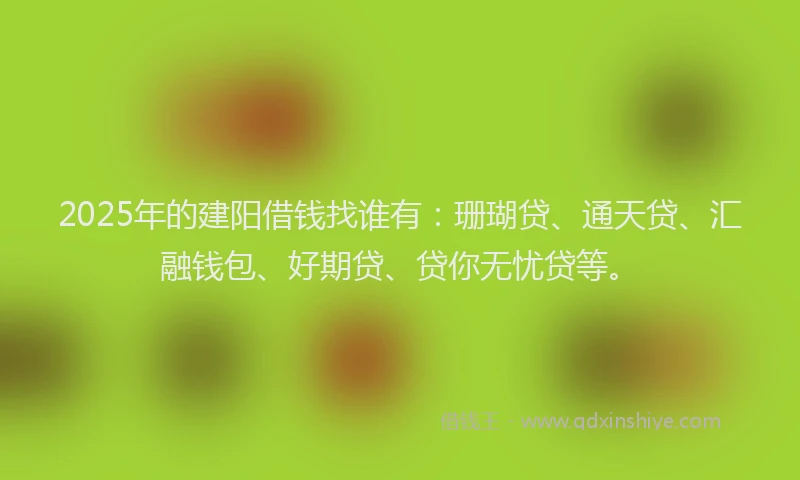 2025年的建阳借钱找谁有：珊瑚贷、通天贷、汇融钱包、好期贷、贷你无忧贷等。