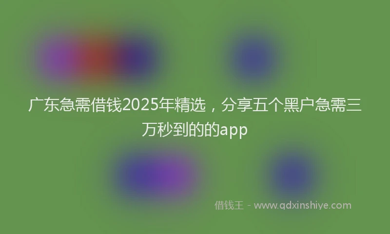 广东急需借钱2025年精选，分享五个黑户急需三万秒到的的app