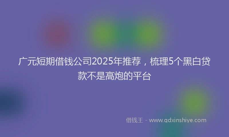 广元短期借钱公司2025年推荐，梳理5个黑白贷款不是高炮的平台