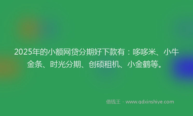 2025年的小额网贷分期好下款有：哆哆米、小牛金条、时光分期、创硕租机、小金鹤等。