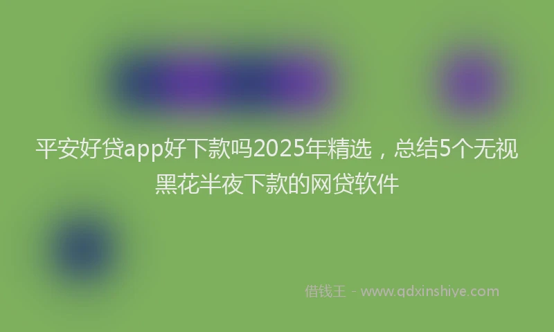 平安好贷app好下款吗2025年精选，总结5个无视黑花半夜下款的网贷软件