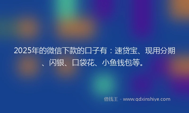2025年的微信下款的口子有：速贷宝、现用分期、闪银、口袋花、小鱼钱包等。